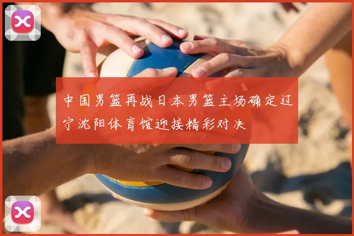 中国男篮再战日本男篮主场确定辽宁沈阳体育馆迎接精彩对决