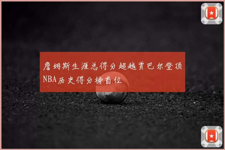 詹姆斯生涯总得分超越贾巴尔登顶NBA历史得分榜首位
