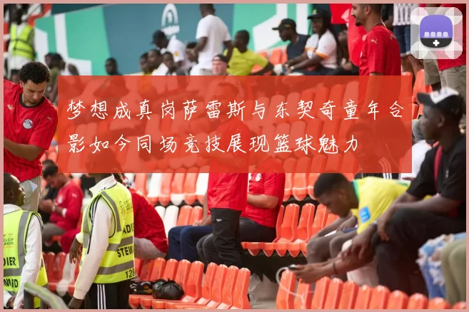 梦想成真岗萨雷斯与东契奇童年合影如今同场竞技展现篮球魅力