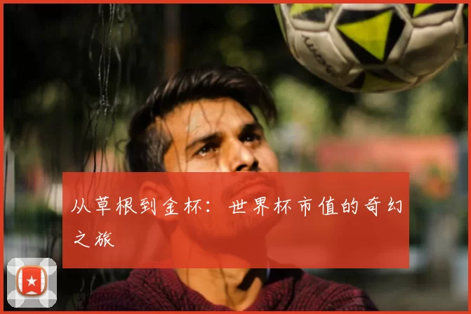 从草根到金杯：世界杯市值的奇幻之旅