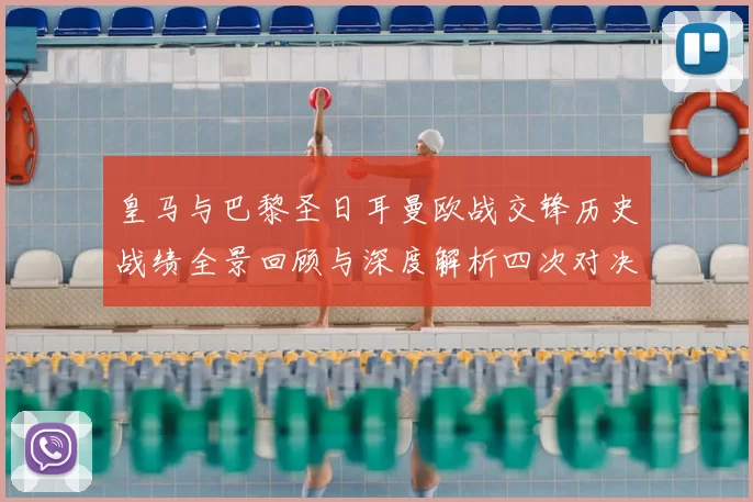 皇马与巴黎圣日耳曼欧战交锋历史战绩全景回顾与深度解析四次对决