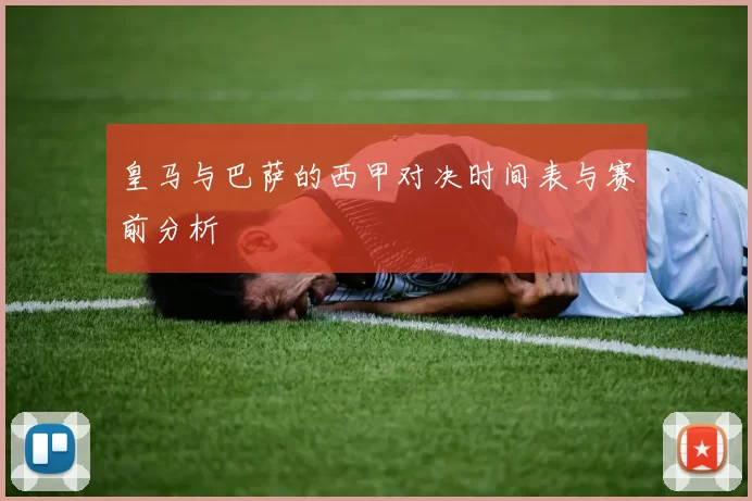 皇马与巴萨的西甲对决时间表与赛前分析