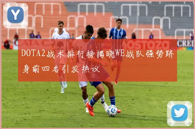 DOTA2战术排行榜揭晓WE战队强势跻身前四名引发热议