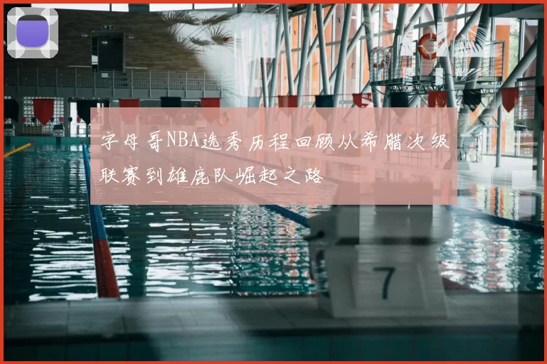 字母哥NBA选秀历程回顾从希腊次级联赛到雄鹿队崛起之路