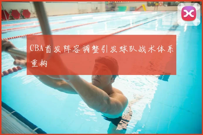 CBA首发阵容调整引发球队战术体系重构