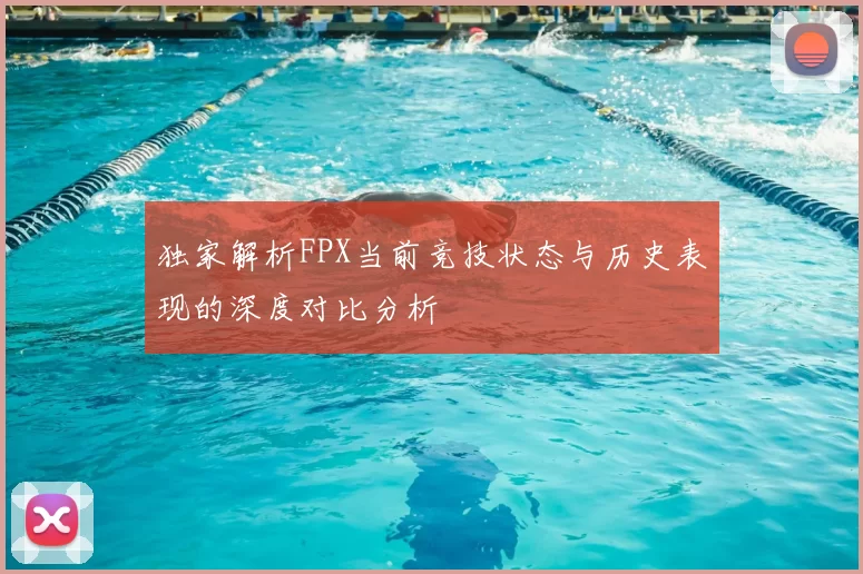 独家解析FPX当前竞技状态与历史表现的深度对比分析