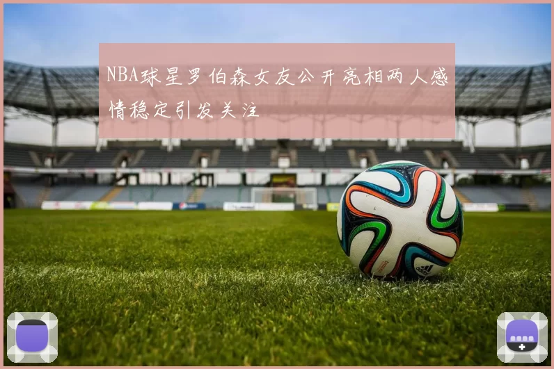 NBA球星罗伯森女友公开亮相两人感情稳定引发关注