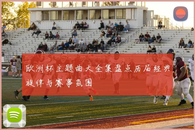 欧洲杯主题曲大全集盘点历届经典旋律与赛事氛围