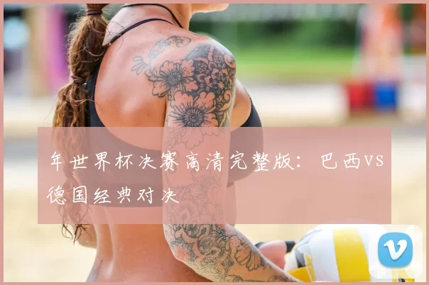 年世界杯决赛高清完整版：巴西vs德国经典对决