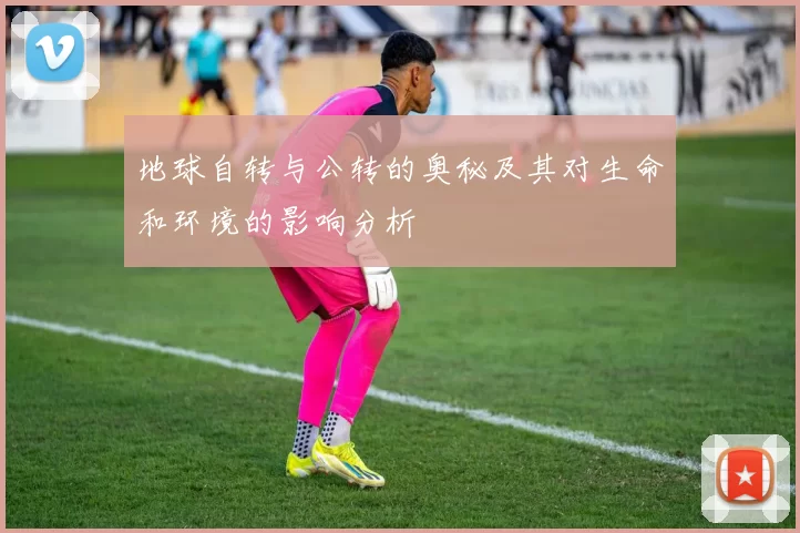 地球自转与公转的奥秘及其对生命和环境的影响分析