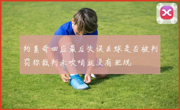 约基奇回应最后失误丢球是否被判罚称裁判未吹哨就没有犯规