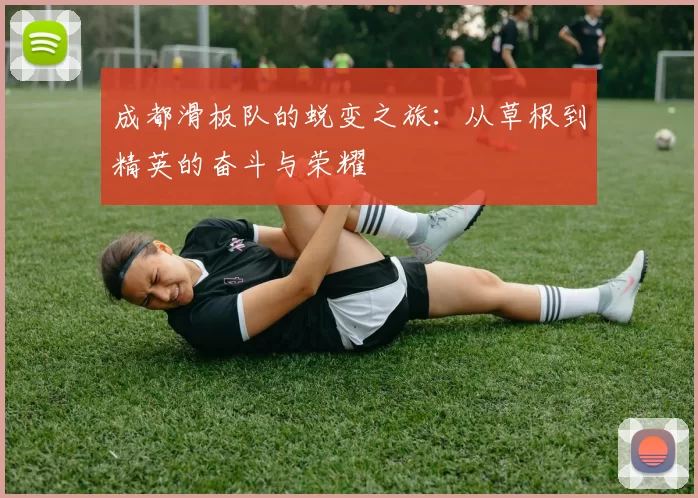 成都滑板队的蜕变之旅:从草根到精英的奋斗与荣耀