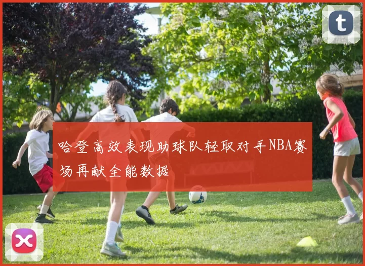 哈登高效表现助球队轻取对手NBA赛场再献全能数据