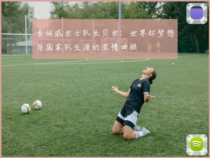 专访威尔士队长贝尔：世界杯梦想与国家队生涯的深情回顾