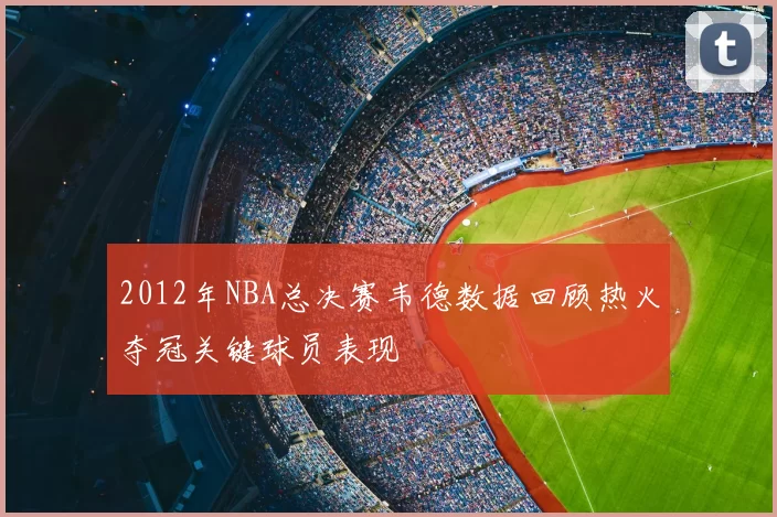 2012年NBA总决赛韦德数据回顾热火夺冠关键球员表现