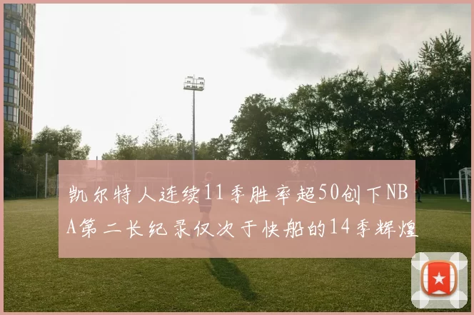 凯尔特人连续11季胜率超50创下NBA第二长纪录仅次于快船的14季辉煌