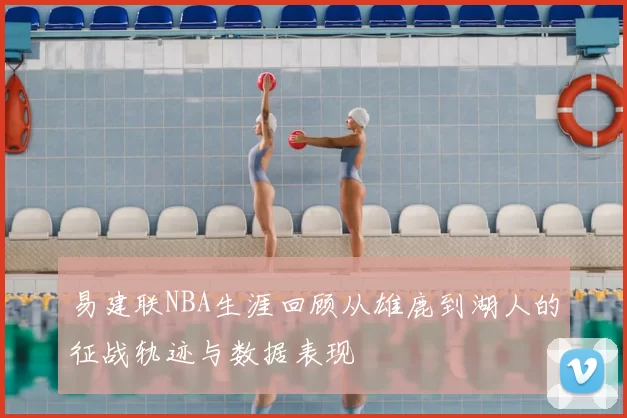 易建联NBA生涯回顾从雄鹿到湖人的征战轨迹与数据表现