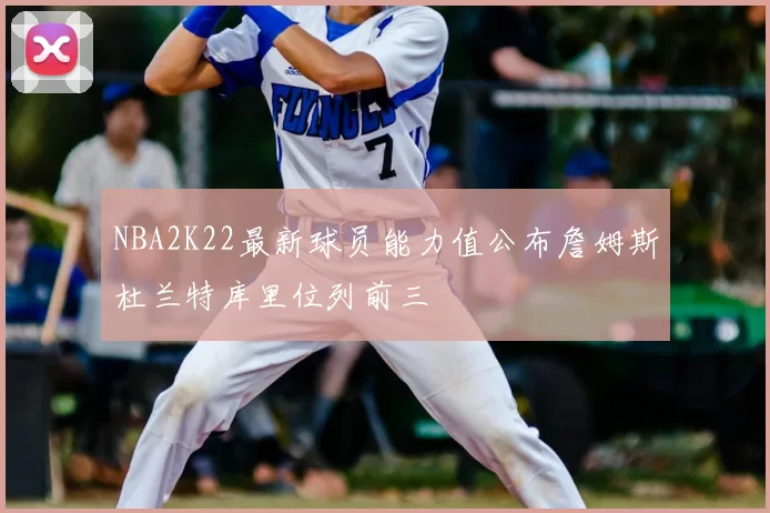 NBA2K22最新球员能力值公布詹姆斯杜兰特库里位列前三