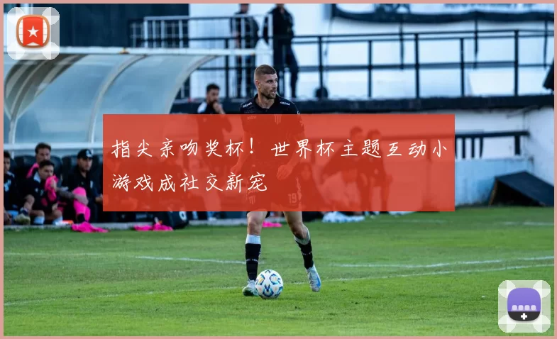 指尖亲吻奖杯!世界杯主题互动小游戏成社交新宠
