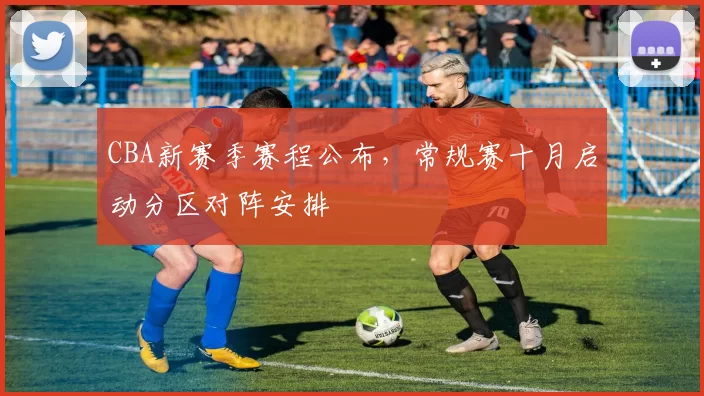 CBA新赛季赛程公布，常规赛十月启动分区对阵安排