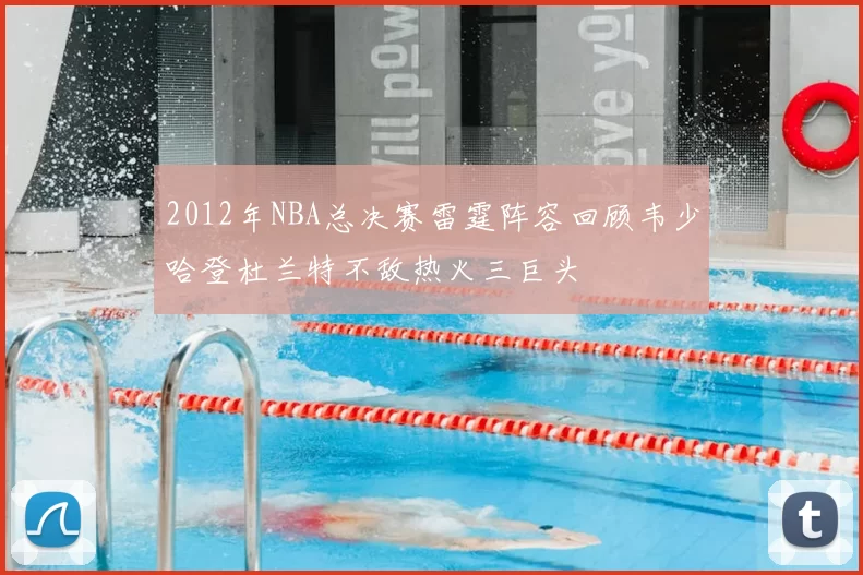 2012年NBA总决赛雷霆阵容回顾韦少哈登杜兰特不敌热火三巨头