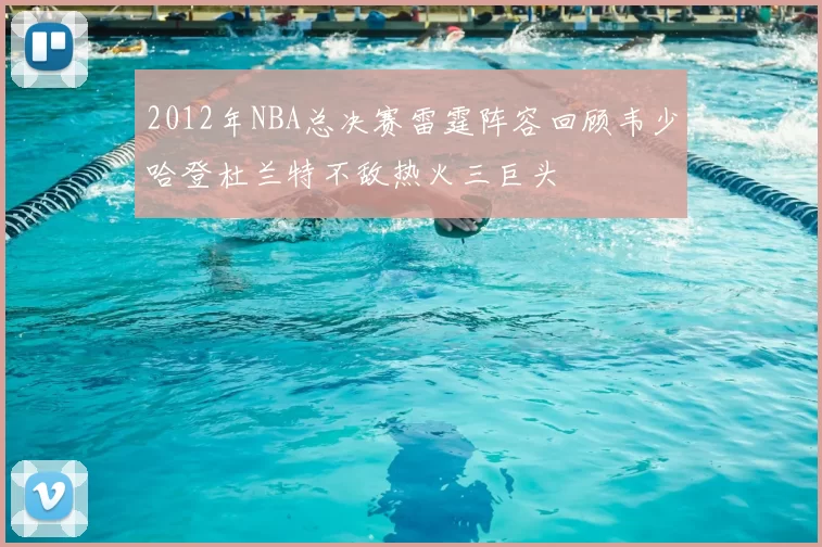 2012年NBA总决赛雷霆阵容回顾韦少哈登杜兰特不敌热火三巨头