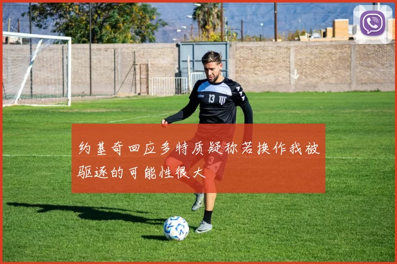 约基奇回应多特质疑称若换作我被驱逐的可能性很大