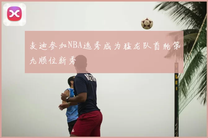 麦迪参加NBA选秀成为猛龙队首轮第九顺位新秀