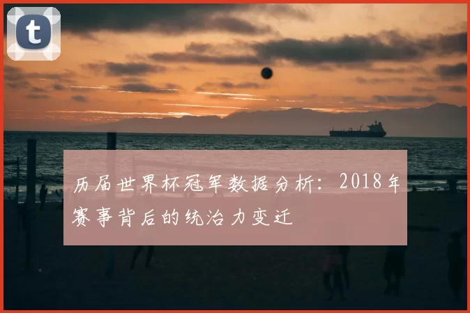 历届世界杯冠军数据分析：2018年赛事背后的统治力变迁