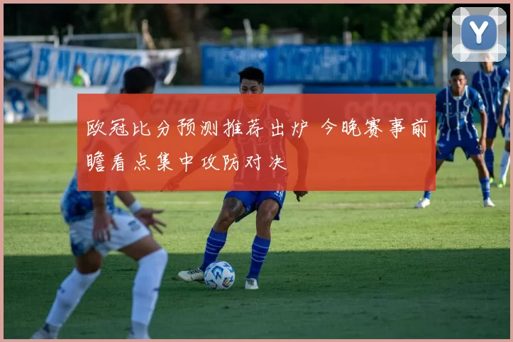 欧冠比分预测推荐出炉 今晚赛事前瞻看点集中攻防对决