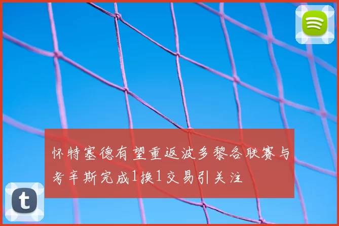怀特塞德有望重返波多黎各联赛与考辛斯完成1换1交易引关注
