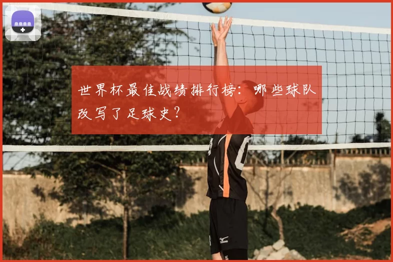 世界杯最佳战绩排行榜：哪些球队改写了足球史？
