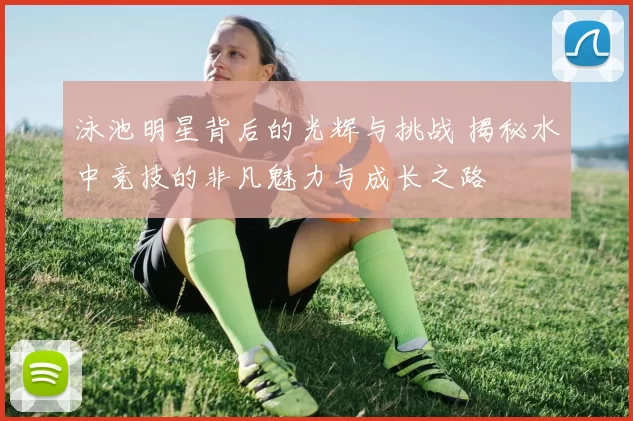 泳池明星背后的光辉与挑战 揭秘水中竞技的非凡魅力与成长之路