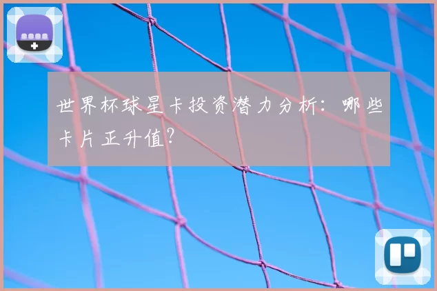 世界杯球星卡投资潜力分析:哪些卡片正升值?