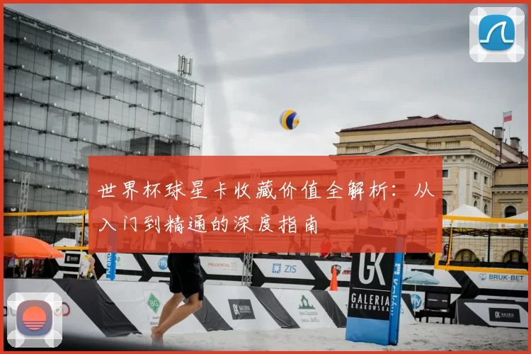 世界杯球星卡收藏价值全解析:从入门到精通的深度指南