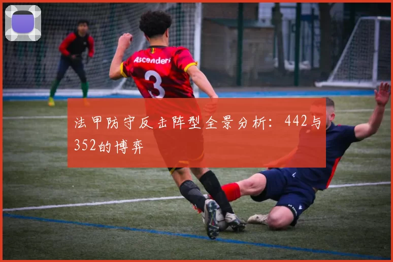 法甲防守反击阵型全景分析:442与352的博弈