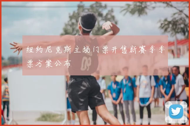 纽约尼克斯主场门票开售新赛季季票方案公布