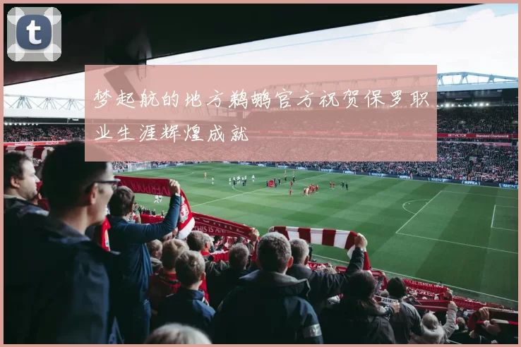 梦起航的地方鹈鹕官方祝贺保罗职业生涯辉煌成就