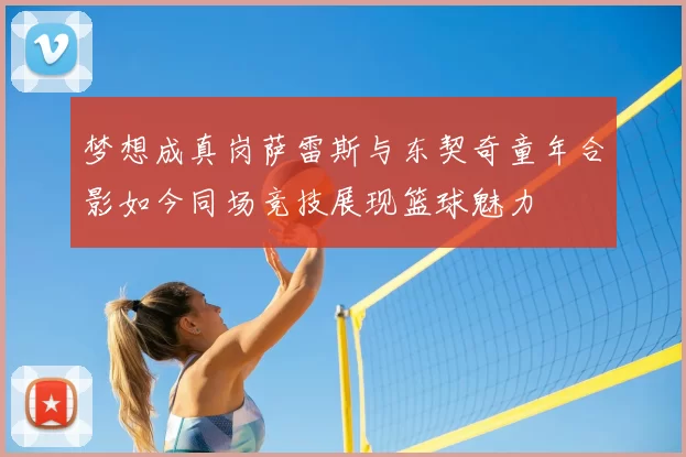 梦想成真岗萨雷斯与东契奇童年合影如今同场竞技展现篮球魅力