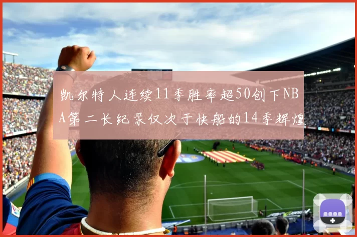 凯尔特人连续11季胜率超50创下NBA第二长纪录仅次于快船的14季辉煌
