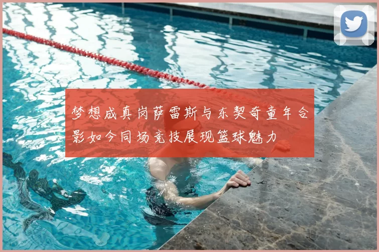 梦想成真岗萨雷斯与东契奇童年合影如今同场竞技展现篮球魅力
