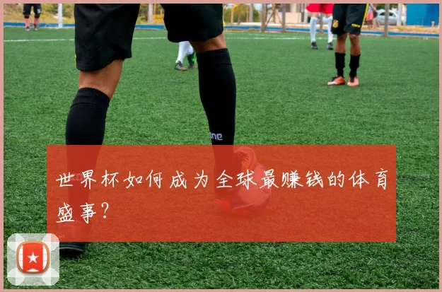 世界杯如何成为全球最赚钱的体育盛事?