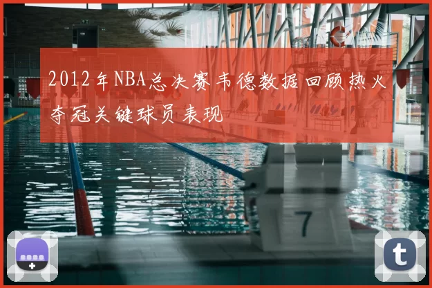 2012年NBA总决赛韦德数据回顾热火夺冠关键球员表现