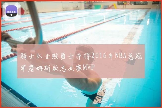 骑士队击败勇士夺得2016年NBA总冠军詹姆斯获总决赛MVP