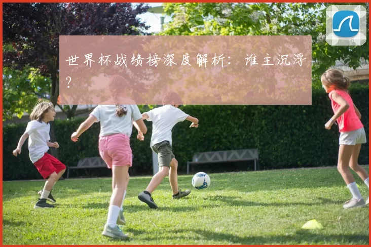 世界杯战绩榜深度解析:谁主沉浮?