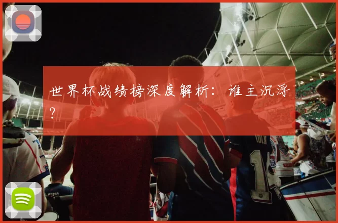 世界杯战绩榜深度解析:谁主沉浮?