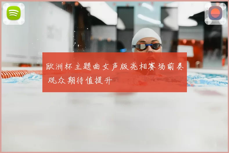 欧洲杯主题曲女声版亮相赛场前奏 观众期待值提升