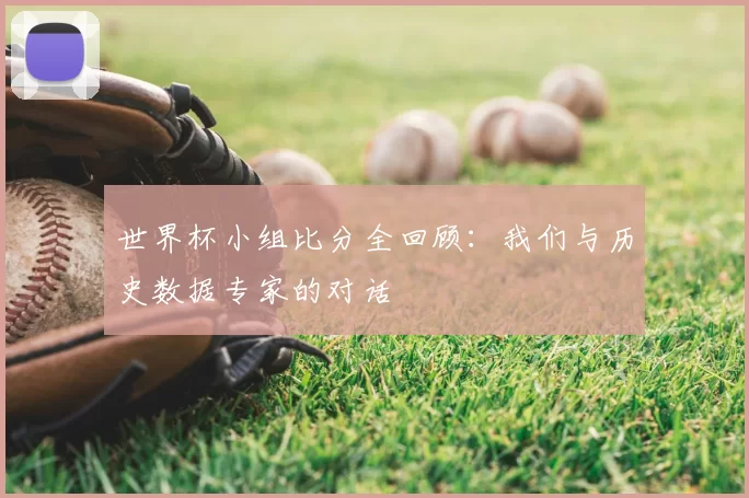 世界杯小组比分全回顾：我们与历史数据专家的对话
