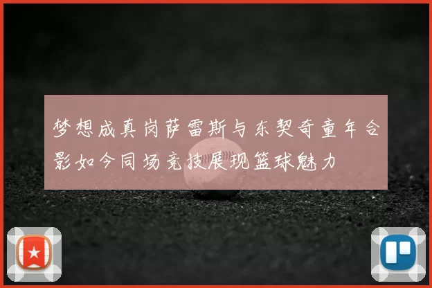 梦想成真岗萨雷斯与东契奇童年合影如今同场竞技展现篮球魅力