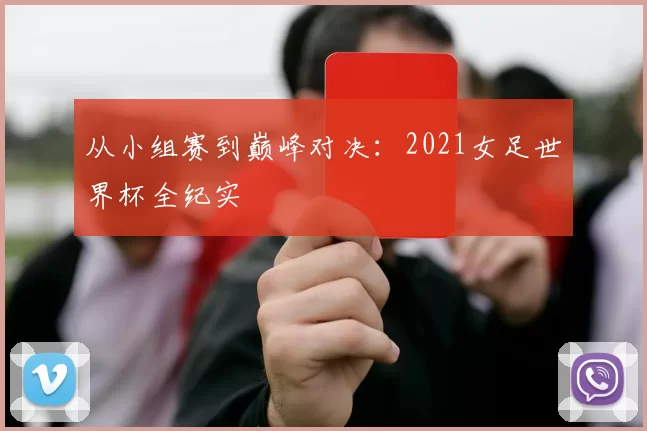 从小组赛到巅峰对决:2021女足世界杯全纪实